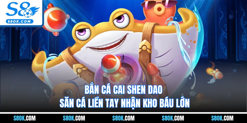 Bắn Cá Cai Shen Dao | Săn Cá Liền Tay Nhận Kho Báu Lớn