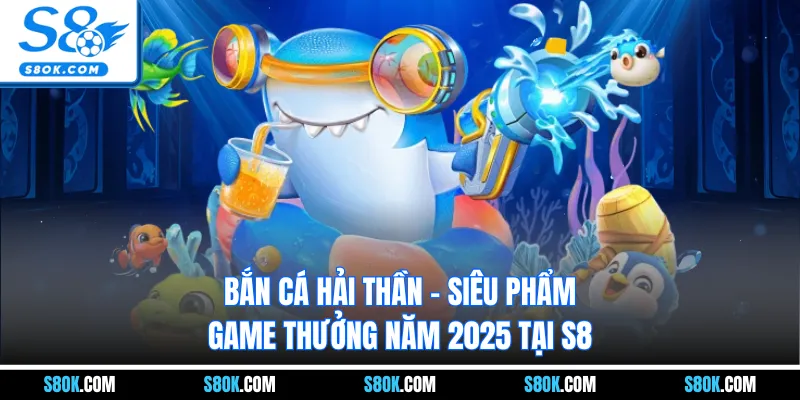 Bắn Cá Hải Thần - Siêu Phẩm Game Thưởng Năm 2025 Tại S8