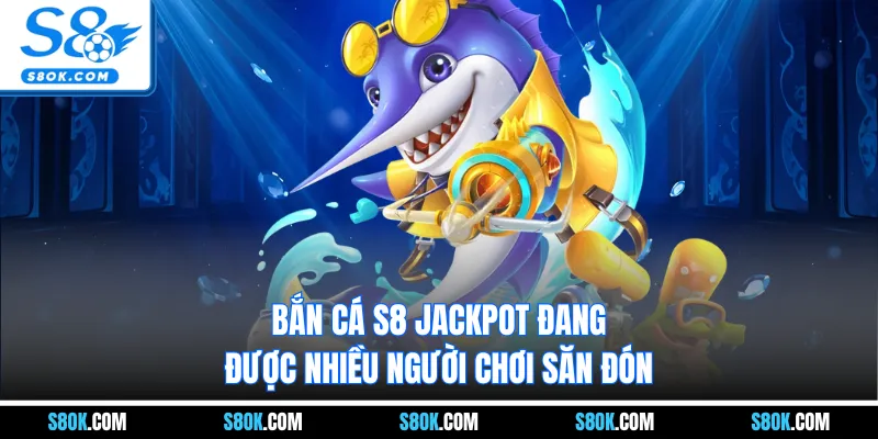 Bắn cá S8 Jackpot đang được nhiều người chơi săn đón