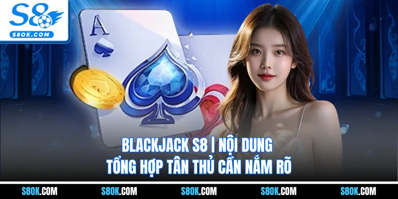 Blackjack S8 | Nội Dung Tổng Hợp Tân Thủ Cần Nắm Rõ