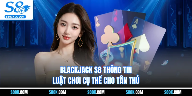 Blackjack S8 thông tin luật chơi cụ thể cho tân thủ