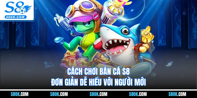 Cách chơi bắn cá S8 đơn giản dễ hiểu với người mới