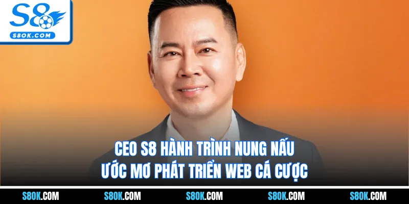 CEO S8 hành trình nung nấu ước mơ phát triển web cá cược