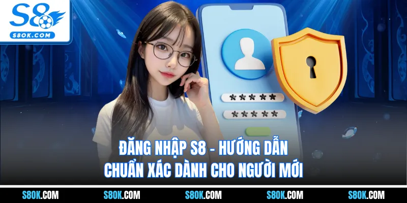 Đăng Nhập S8 - Hướng Dẫn Chuẩn Xác Dành Cho Người Mới