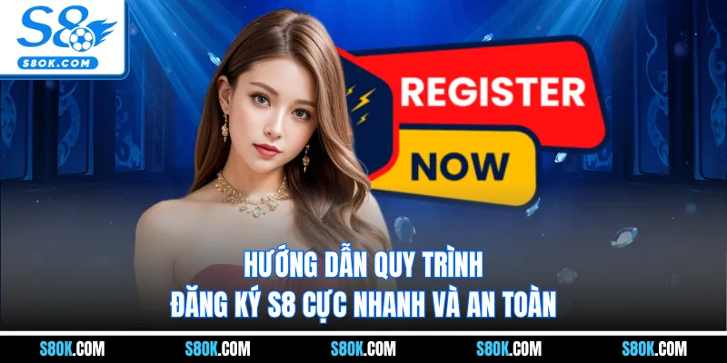 Hướng dẫn quy trình đăng ký S8 cực nhanh và an toàn