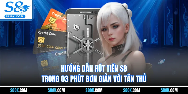 Hướng Dẫn Rút Tiền S8 Trong 03 Phút Đơn Giản Với Tân Thủ