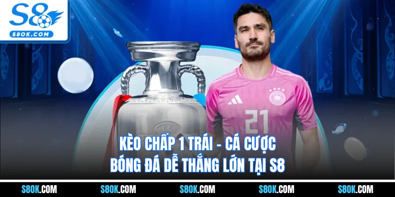 Kèo Chấp 1 Trái - Cá Cược Bóng Đá Dễ Thắng Lớn Tại S8