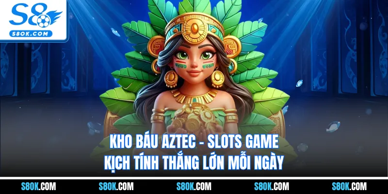 Kho Báu Aztec - Slots Game Kịch Tính Thắng Lớn Mỗi Ngày