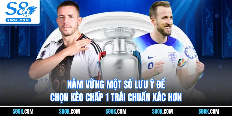 Nắm vững một số lưu ý để chọn kèo chấp 1 trái chuẩn xác hơn