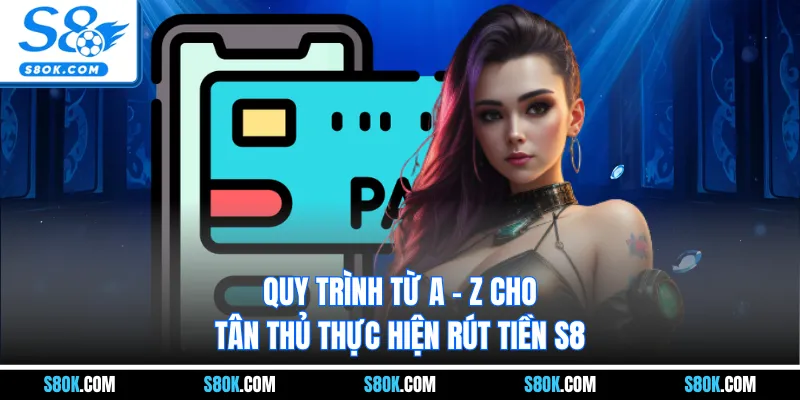 Quy trình từ A - Z cho tân thủ thực hiện rút tiền s8 
