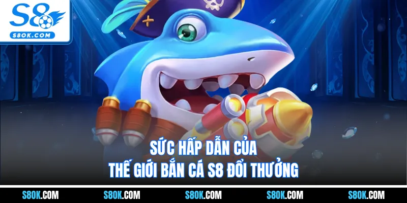 Sức hấp dẫn của thế giới bắn cá S8 đổi thưởng