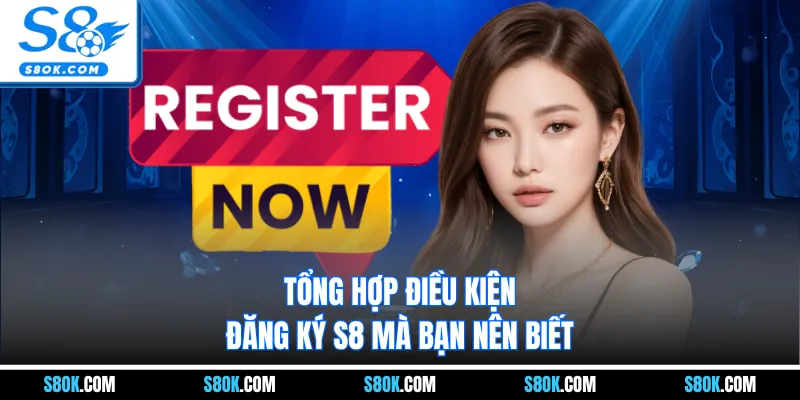 Tổng hợp điều kiện đăng ký S8 mà bạn nên biết