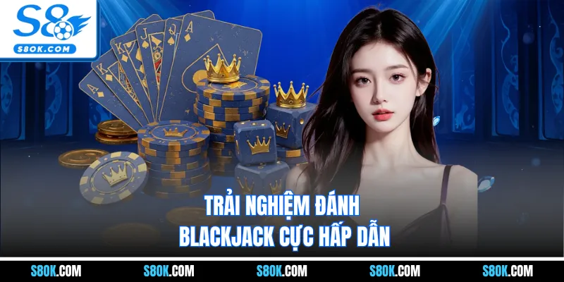 Trải nghiệm đánh Blackjack cực hấp dẫn