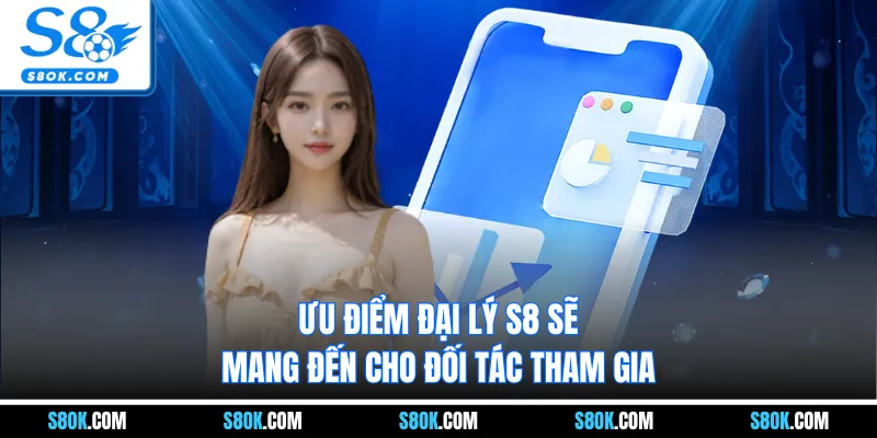 Ưu điểm đại lý S8 sẽ mang đến cho đối tác tham gia