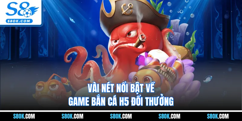 Vài nét nổi bật về game bắn cá H5 đổi thưởng